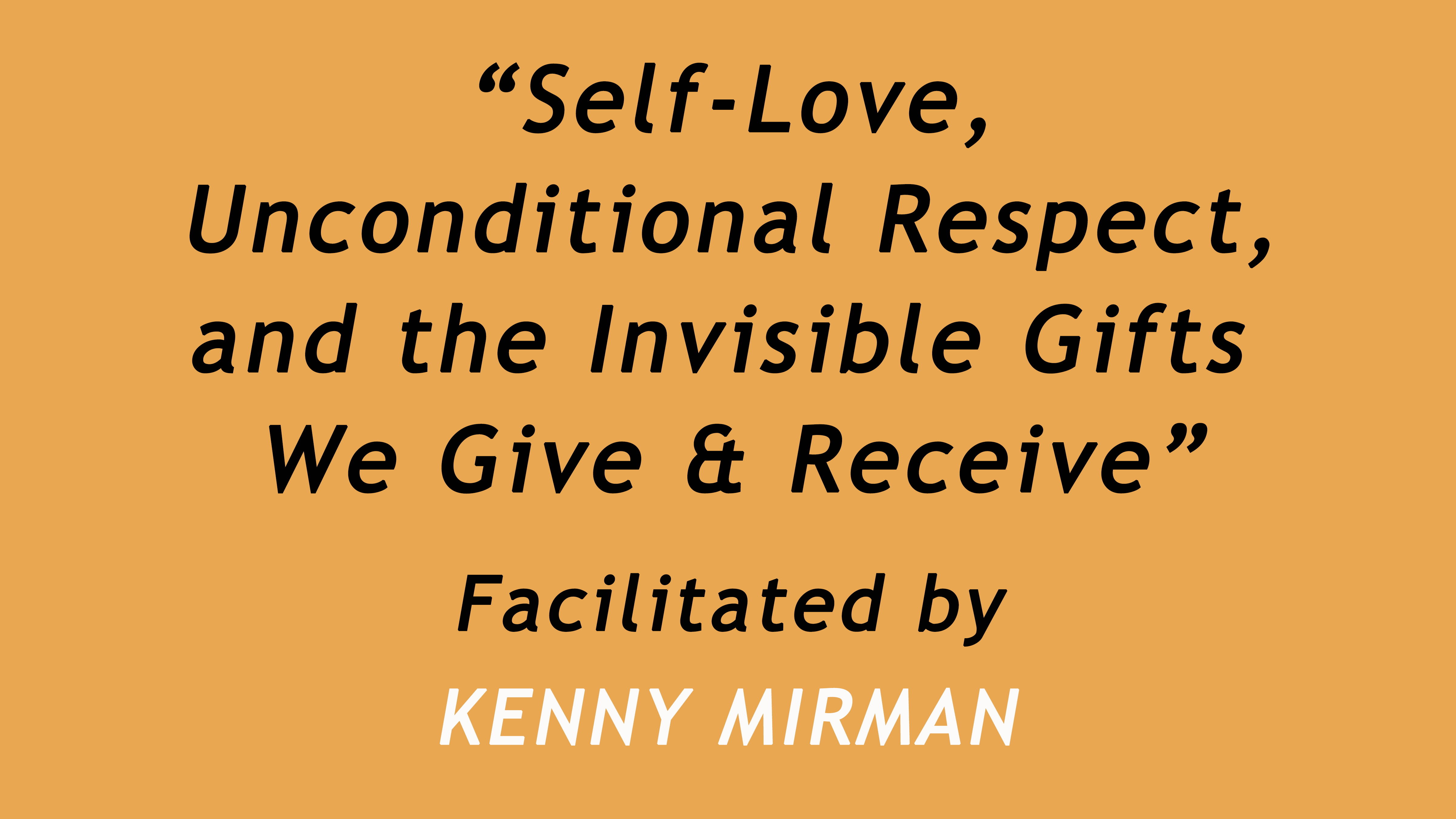 Self Love, Unconditional Respect, and the Invisible Gifts we Give and Receive -- Facilitated by Kenny Mirman