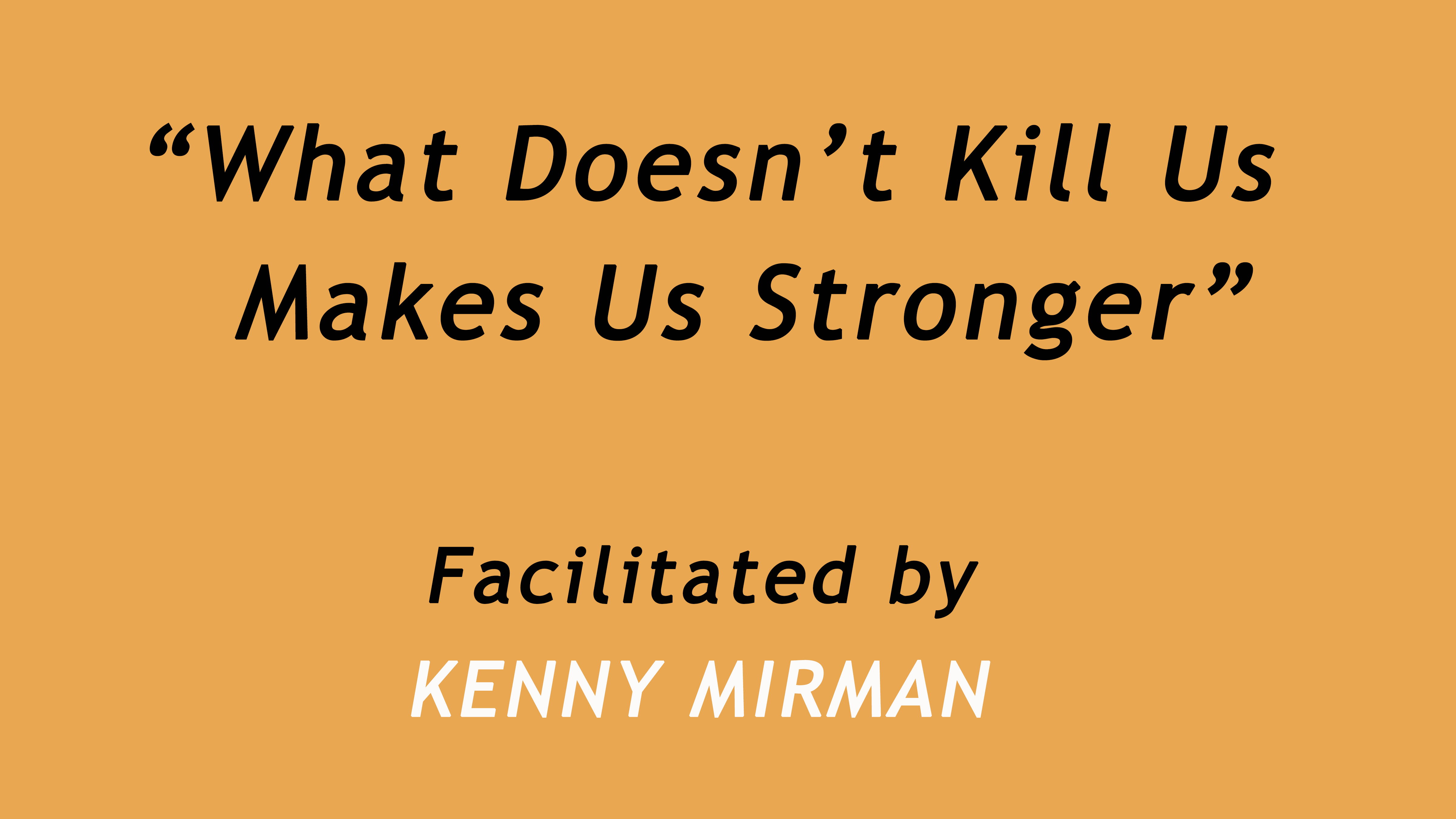 What Doesn't Kill Us Makes Us Stronger. Facilitated by Kenny Mirman