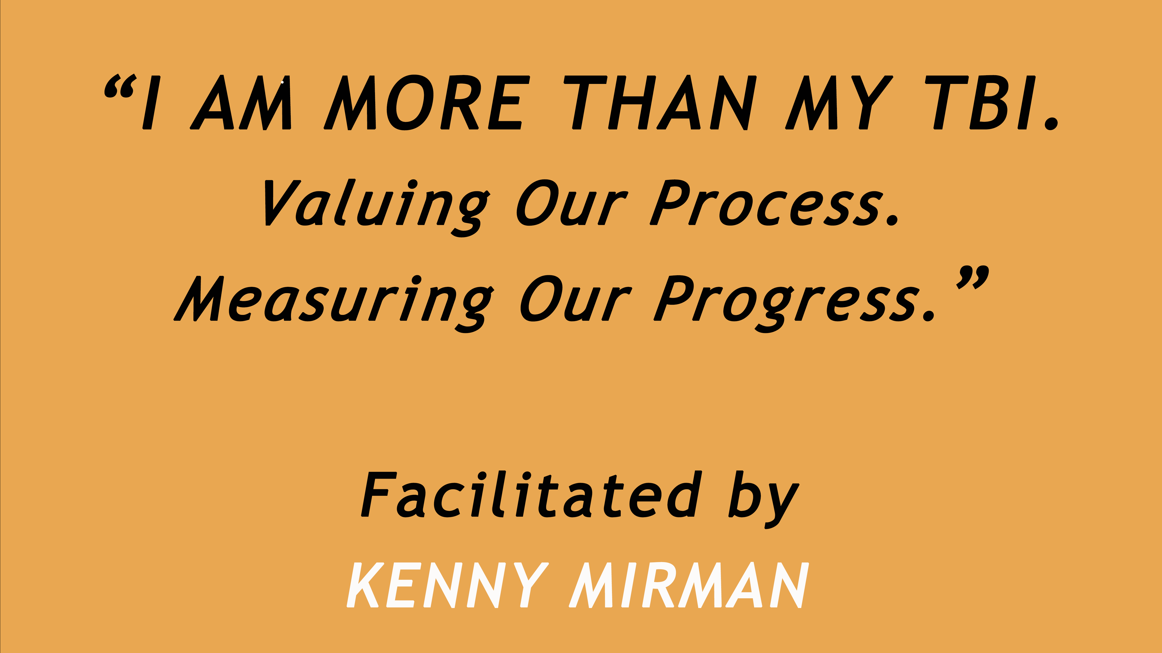 I Am More Than My TBI. Valuing Our Process. Measuring Our Progress. Facilitated by Kenny Mirman