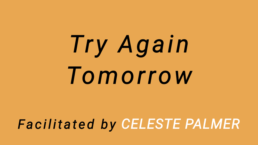 Try Again Tomorrow : facilitated by Celeste Palmer