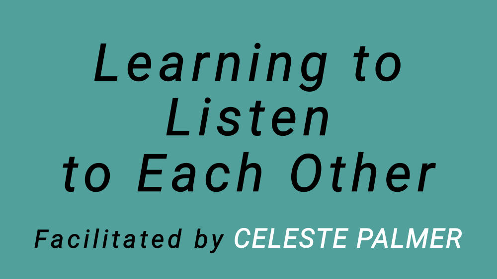 Learning to Listen to Each Other : facilitated by Celeste Palmer