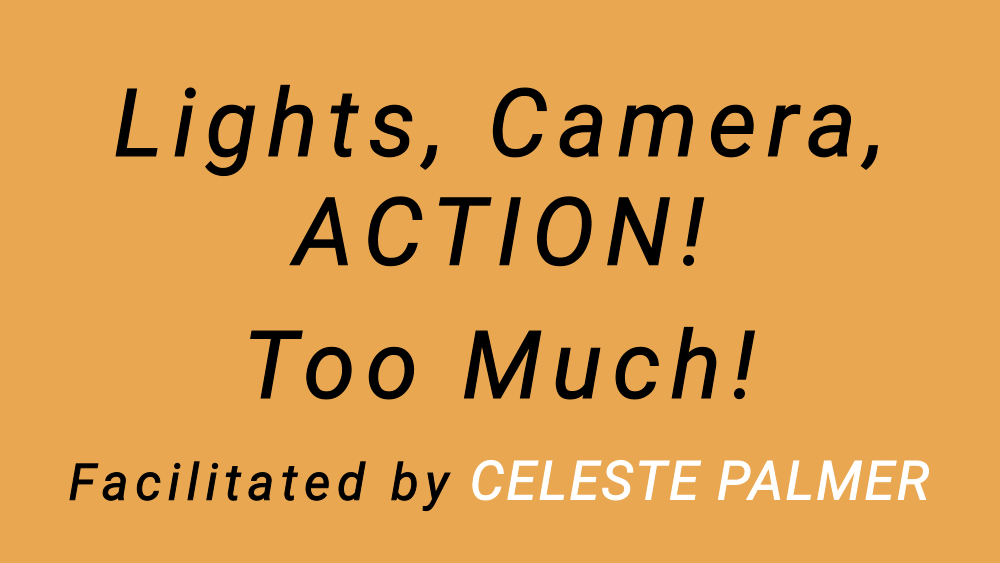 Lights, Camera, ACTION! Too Much! : facilitated by Celeste Palmer
