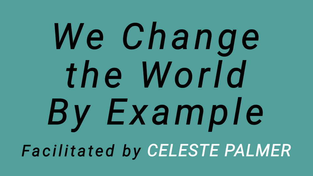 We Change the World By Example : facilitated by Celeste Palmer