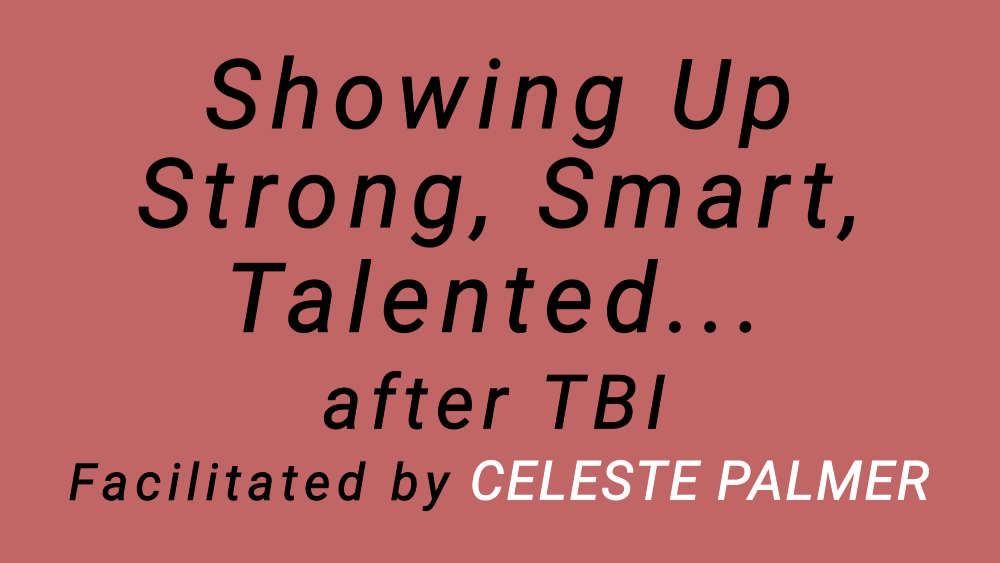 Showing Up Strong, Smart, Talented after TBI : facilitated by Celeste Palmer