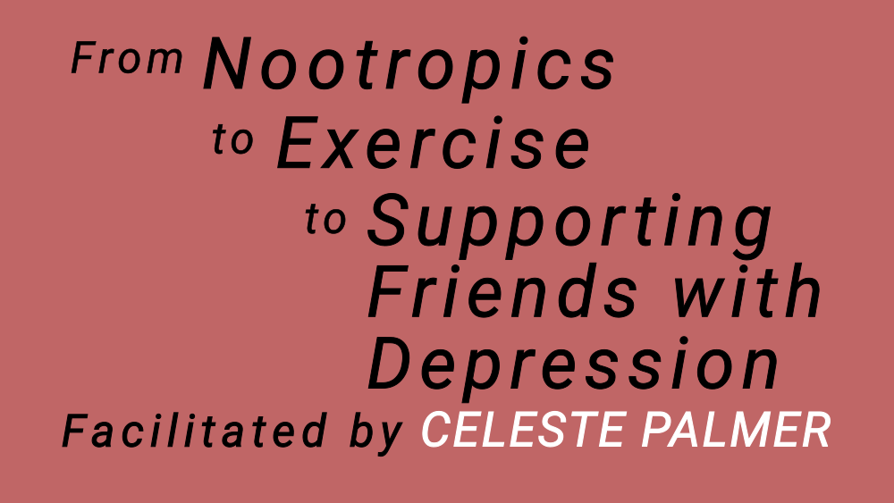 From Nootropics to Exercise to Supporting Friends with Depression : facilitated by Celeste Palmer
