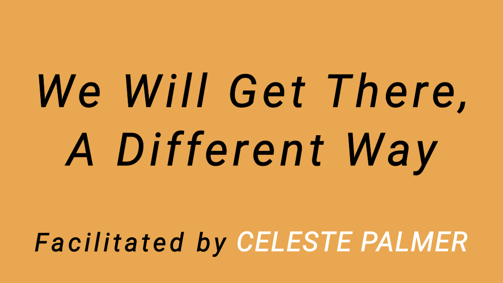 We Will Get There, A Different Way : facilitated by Celeste Palmer