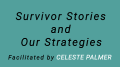 Survivor Stories and Our Strategies : facilitated by Celeste Palmer
