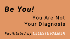 Be You! You Are Not Your Diagnosis : facilitated by Celeste Palmer