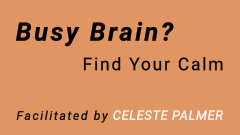 Busy Brain? Find Your Calm : facilitated by Celeste Palmer